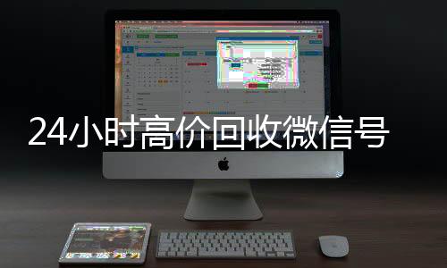 24小时高价回收微信24小时靠谱收微信平台号秒结平台（高价回收微信号秒结老板）